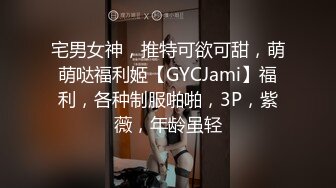 宅男女神，推特可欲可甜，萌萌哒福利姬【GYCJami】福利，各种制服啪啪，3P，紫薇，年龄虽轻