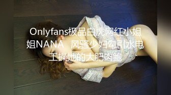 Onlyfans极品白虎网红小姐姐NANA⭐风骚少妇勾引水电工操她的大肥肉鲍