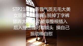 STP21861 新晋气质无毛大美女居家激情啪啪  脱掉丁字裤舔弄大屌 主动骑乘整根插入  后入撞击脸对着镜头  操自己振动棒自慰