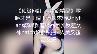 《顶级网红☀️重磅精品》露脸才是王道！万狼求档OnlyFans巅峰颜值极品巨乳反差女神natch解锁私拍~人美又骚活又好