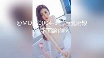 @MDC-0004-3 “巨乳厨娘”下面给你吃