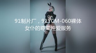 91制片厂，91YCM-060裸体女仆的尊荣性爱服务