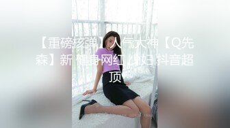 【重磅核弹】人气大神【Q先森】新 健身网红 少妇 抖音超顶