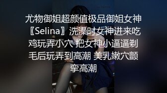 尤物御姐超颜值极品御姐女神〖Selina〗洗澡时女神进来吃鸡玩弄小穴 把女神小逼逼剃毛后玩弄到高潮 美乳嫩穴颤挛高潮