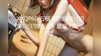 XKQP60 石榴 初恋使淫计迫使现任愤怒分手 星空无限传媒