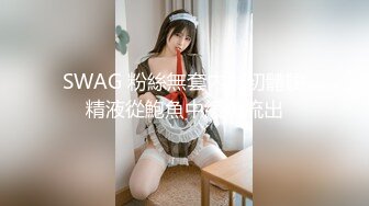 SWAG 粉絲無套內射初體驗精液從鮑魚中緩緩流出