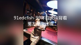 91edcfish-99年白虎妹背着男友出来过夜