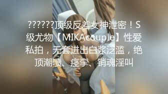 ??????顶级反差女神泄密！S级尤物【MIKAcouple】性爱私拍，无套进出白浆泛滥，绝顶潮喷、痉挛、销魂淫叫