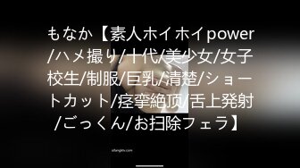 もなか【素人ホイホイpower/ハメ撮り/十代/美少女/女子校生/制服/巨乳/清楚/ショートカット/痉挛絶顶/舌上発射/ごっくん/お扫除フェラ】