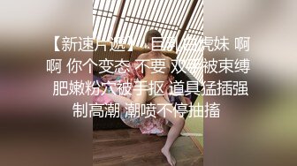 【新速片遞】  巨乳白虎妹 啊啊 你个变态 不要 双手被束缚 肥嫩粉穴被手抠 道具猛插强制高潮 潮喷不停抽搐 