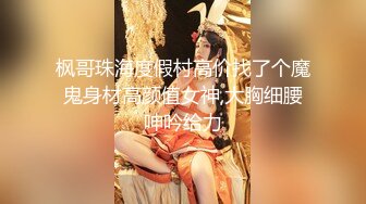 枫哥珠海度假村高价找了个魔鬼身材高颜值女神,大胸细腰呻吟给力