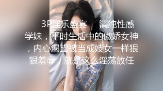 ❤️3P淫乐盛宴❤️清纯性感学妹，平时生活中的傲娇女神，内心渴望被当成妓女一样狠狠羞辱，就是这么淫荡放任