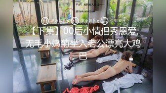 【下集】00后小情侣秀恩爱,无毛小嫩菊坐入老公漂亮大鸡巴