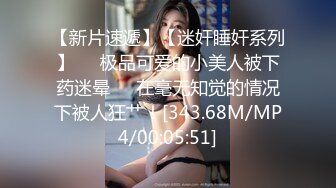 【新片速遞】【迷奸睡奸系列】❤️极品可爱的小美人被下药迷晕❤️在毫无知觉的情况下被人狂艹！[343.68M/MP4/00:05:51]