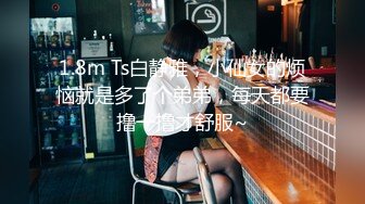 1.8m Ts白静雅，小仙女的烦恼就是多了个弟弟，每天都要撸一撸才舒服~