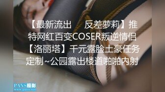 【最新流出❤️反差萝莉】推特网红百变COSER叛逆情侣【洛丽塔】千元露脸土豪任务定制~公园露出楼道啪啪内射