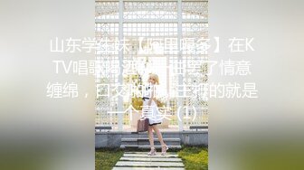 山东学生妹【阿里嘎多】在KTV唱歌喝酒，一曲罢了情意缠绵，口交啪啪，主打的就是一个真实 (1)