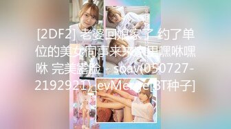 [2DF2] 老婆回娘家了 约了单位的美女同事来来家里嘿咻嘿咻 完美露脸 - soav(050727-2192921)_evMerge[BT种子]