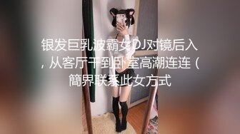 银发巨乳波霸女DJ对镜后入，从客厅干到卧室高潮连连（簡界联系此女方式