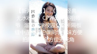 【新片速遞】  《绝版经典✅无水收藏》CP界天花板祖师爷✅溜进大学校园女厕所隔板缝中连续偸拍课间学生妹方便拍脸拍逼全方位无死角