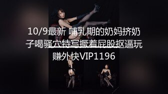 10/9最新 哺乳期的奶妈挤奶子喝骚穴特写撅着屁股抠逼玩赚外快VIP1196