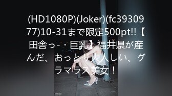 (HD1080P)(Joker)(fc3930977)10-31まで限定500pt!!【田舎っ-・巨乳】福井県が産んだ、おっとり大人しい、グラマラス美女！