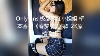 Onlyfans 极品网红小姐姐 桥本香菜《春梦了无痕》2K原档流出