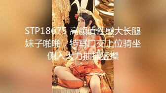 STP18675 高颜值性感大长腿妹子啪啪，特写口交上位骑坐侧入大力抽插猛操