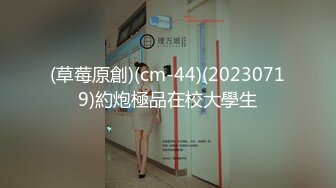 (草莓原創)(cm-44)(20230719)約炮極品在校大學生