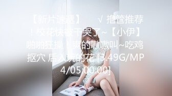 【新片速遞】❤️√ 撸管推荐！校花快被干哭了~【小伊】啪啪狂操！爽的嗷嗷叫~吃鸡 抠穴 后入玩的花 [3.49G/MP4/05:00:00]