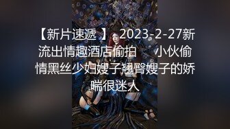 【新片速遞 】  2023-2-27新流出情趣酒店偷拍❤️小伙偷情黑丝少妇嫂子翘臀嫂子的娇喘很迷人