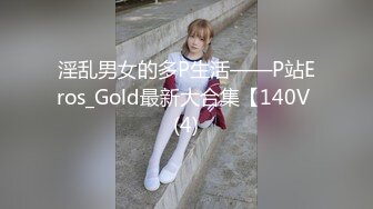 淫乱男女的多P生活——P站Eros_Gold最新大合集【140V (4)