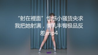 “射在裡面”性感小骚货央求我把她射满，美乳丰臀极品反差.mp4