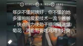 年少不懂阿姨好，你不懂的她多懂啪啪爱爱技术一流，爸爸，快点用力使劲干插完骚逼爆菊花，再给哥哥吃鸡鸡！好爽