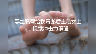 黑丝肥臀给我毒龙后主动女上，视觉冲击力很强