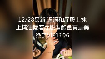 12/28最新 逼逼和屁股上抹上精油撅着屁股看鲍鱼真是美绝了VIP1196