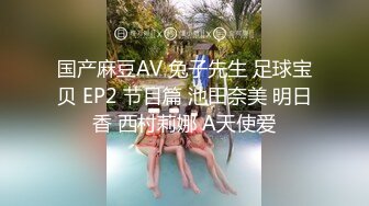 国产麻豆AV 兔子先生 足球宝贝 EP2 节目篇 池田奈美 明日香 西村莉娜 A天使爱