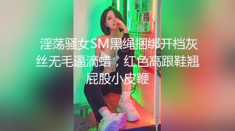  淫荡骚女SM黑绳捆绑开档灰丝无毛逼滴蜡，红色高跟鞋翘屁股小皮鞭