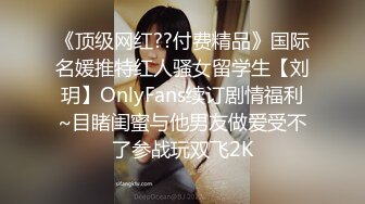 《顶级网红??付费精品》国际名媛推特红人骚女留学生【刘玥】OnlyFans续订剧情福利~目睹闺蜜与他男友做爱受不了参战玩双飞2K