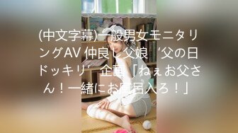 (中文字幕)一般男女モニタリングAV 仲良し父娘‘父の日ドッキリ’企画「ねぇお父さん！一緒にお風呂入ろ！」