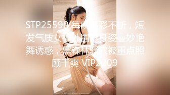 STP25590 每晚精彩不断，短发气质女神外围，身姿曼妙艳舞诱惑，黑森林骚穴被重点照顾干爽 VIP2209