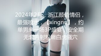 2024年2月，浙江颜值情侣，最强喷水，【xingnu】，约单男来一场3P盛宴，安全期无套内射粉嫩白虎骚穴