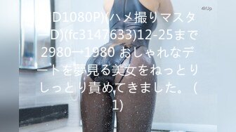 (HD1080P)(ハメ撮りマスターD)(fc3147633)12-25まで2980→1980 おしゃれなデートを夢見る美女をねっとりしっとり責めてきました。 (1)