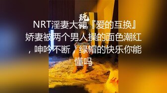 ⚡NRT淫妻大神『爱的互换』娇妻被两个男人操的面色潮红，呻吟不断，绿帽的快乐你能懂吗