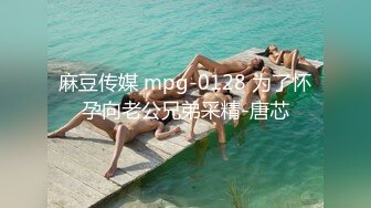 麻豆传媒 mpg-0128 为了怀孕向老公兄弟采精-唐芯