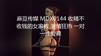 麻豆传媒 MDX0144 收精不收钱的女家教 激情狂热 一对一性爱课