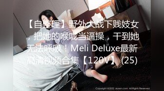 【自整理】野外大战下贱妓女，把她的喉咙当逼操，干到她无法呼吸！Meli Deluxe最新高清视频合集【120V】 (25)