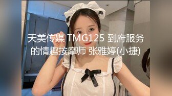 天美传媒 TMG125 到府服务的情趣按摩师 张雅婷(小捷)