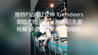 推特P站网红女神 Xreindeers 御姐尤物 眼镜反差婊 巨乳蜜桃臀 多姿势口交乳交啪啪交媾被日