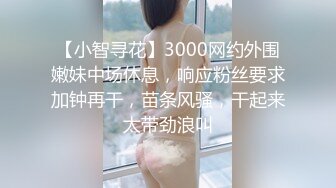 【小智寻花】3000网约外围嫩妹中场休息，响应粉丝要求加钟再干，苗条风骚，干起来太带劲浪叫